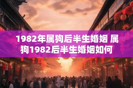 1982年属狗后半生婚姻 属狗1982后半生婚姻如何 1982年属狗后半生婚姻 属狗1982后半生婚姻如何