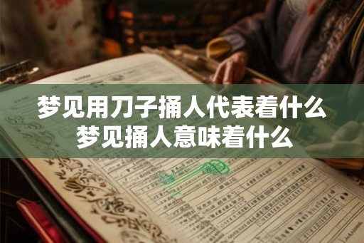 梦见用刀子捅人代表着什么 梦见捅人意味着什么
