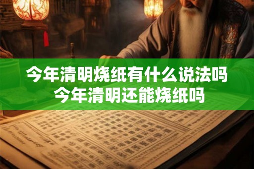 今年清明烧纸有什么说法吗 今年清明还能烧纸吗