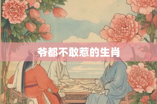爷都不敢惹的生肖 爷都不敢惹的生肖