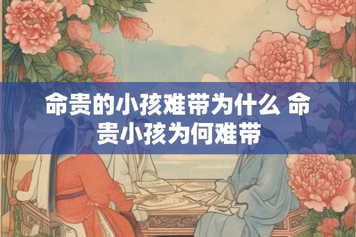命贵的小孩难带为什么 命贵小孩为何难带