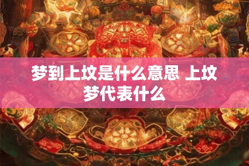 梦到上坟是什么意思 上坟梦代表什么 梦到上坟是什么意思 上坟梦代表什么