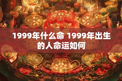 1999年什么命 1999年出生的人命运如何