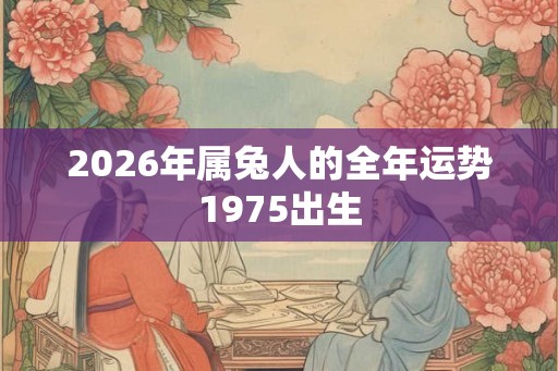 2026年属兔人的全年运势1975出生