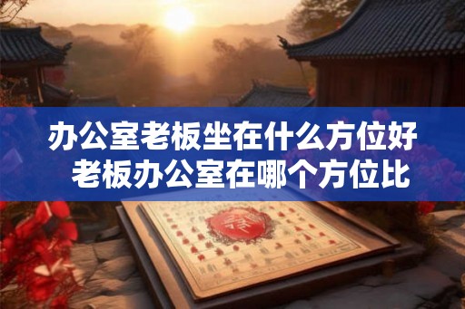 办公室老板坐在什么方位好  老板办公室在哪个方位比较好