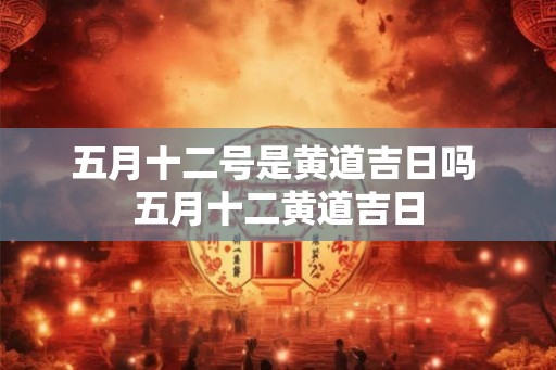 五月十二号是黄道吉日吗 五月十二黄道吉日 五月十二号是黄道吉日吗 五月十二黄道吉日