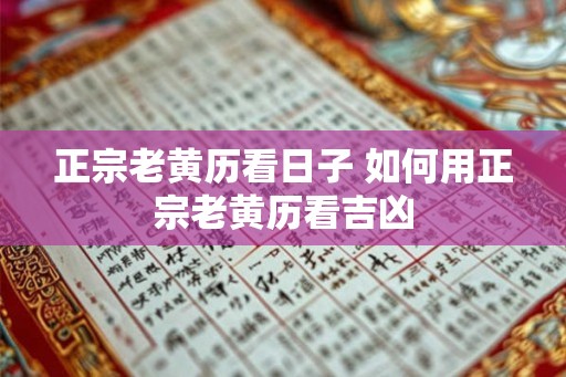 正宗老黄历看日子 如何用正宗老黄历看吉凶