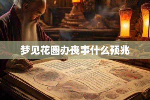 梦见花圈办丧事什么预兆