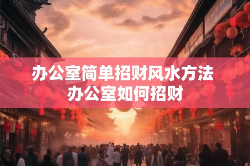 办公室简单招财风水方法 办公室如何招财 办公室简单招财风水方法 办公室如何招财