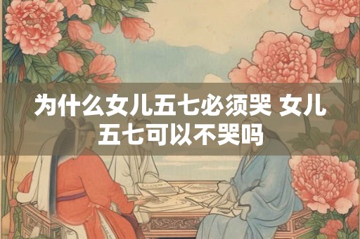 为什么女儿五七必须哭 女儿五七可以不哭吗