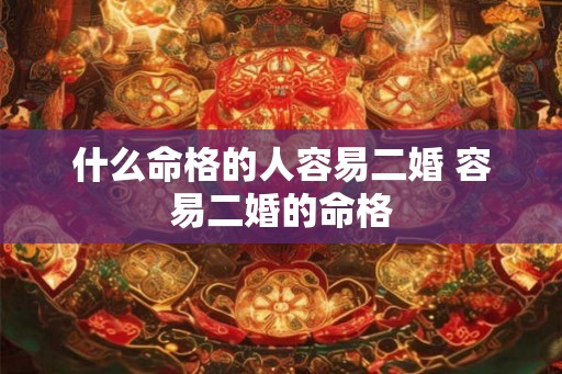 什么命格的人容易二婚 容易二婚的命格 什么命格的人容易二婚 容易二婚的命格