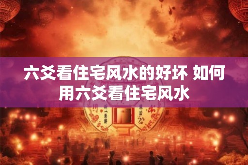 六爻看住宅风水的好坏 如何用六爻看住宅风水