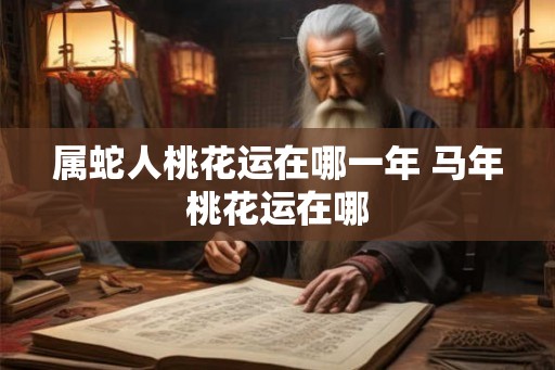 属蛇人桃花运在哪一年 马年桃花运在哪