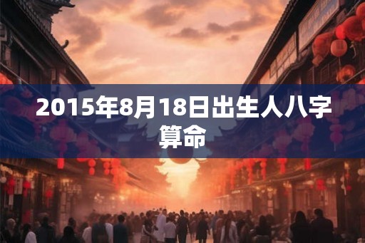 2015年8月18日出生人八字算命 2015年8月18日出生人八字算命