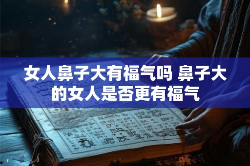 女人鼻子大有福气吗 鼻子大的女人是否更有福气