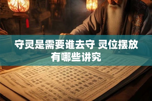 守灵是需要谁去守 灵位摆放有哪些讲究
