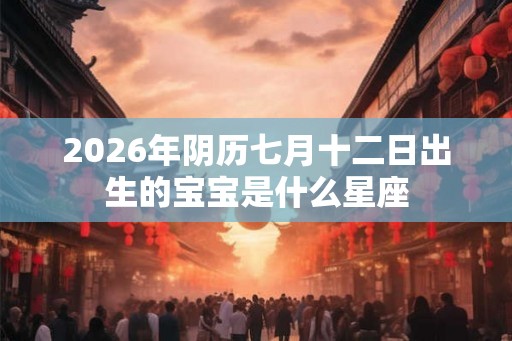 2026年阴历七月十二日出生的宝宝是什么星座 2026年阴历七月十二日出生的宝宝是什么星座