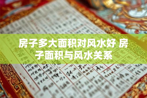 房子多大面积对风水好 房子面积与风水关系