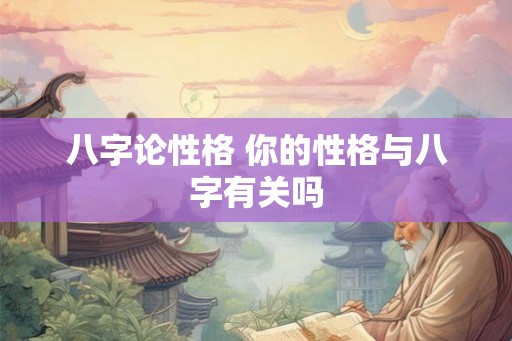 八字论性格 你的性格与八字有关吗 八字论性格 你的性格与八字有关吗