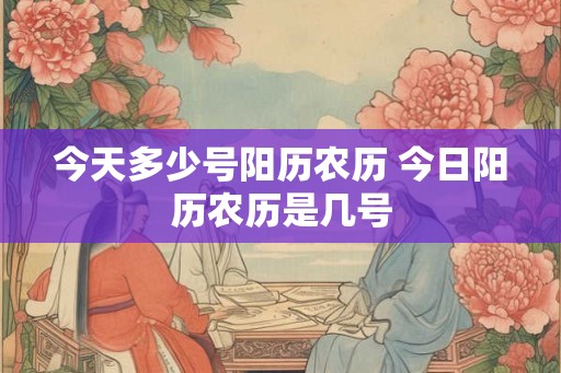 今天多少号阳历农历 今日阳历农历是几号 今天多少号阳历农历 今日阳历农历是几号