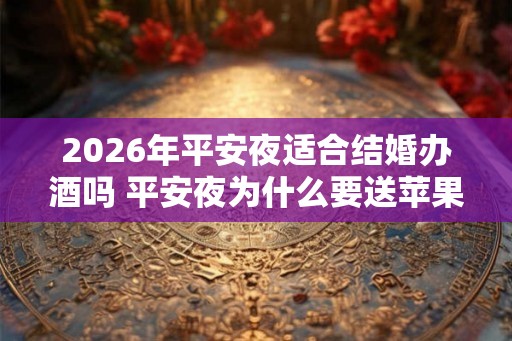 2026年平安夜适合结婚办酒吗 平安夜为什么要送苹果