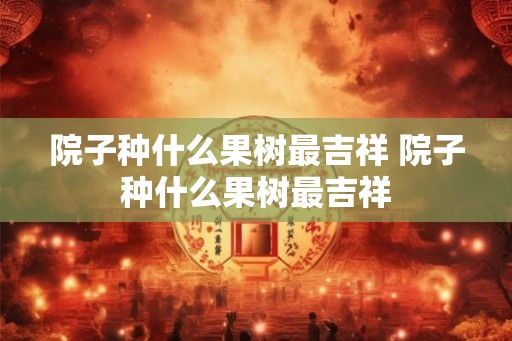 院子种什么果树最吉祥 院子种什么果树最吉祥