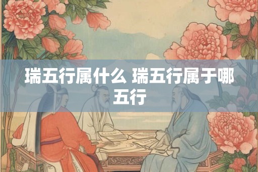 瑞五行属什么 瑞五行属于哪五行