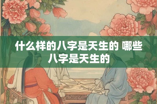 什么样的八字是天生的 哪些八字是天生的
