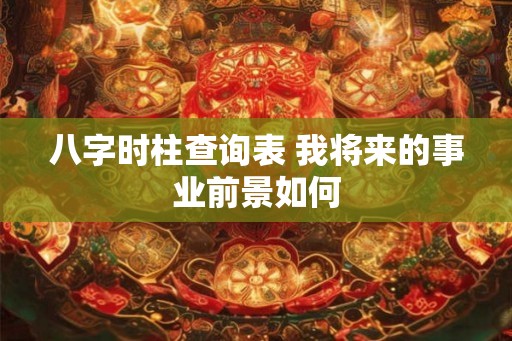 八字时柱查询表 我将来的事业前景如何