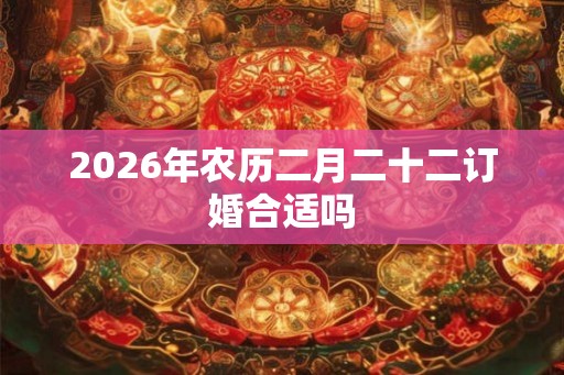 2026年农历二月二十二订婚合适吗
