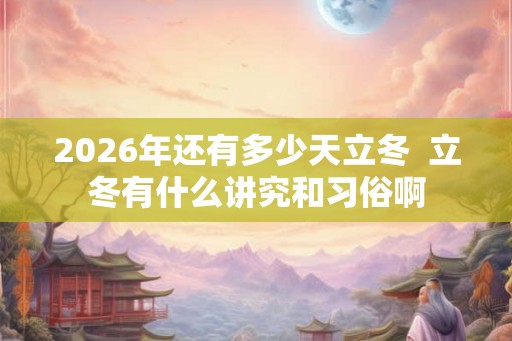 2026年还有多少天立冬  立冬有什么讲究和习俗啊