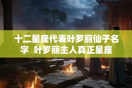 十二星座代表叶罗丽仙子名字  叶罗丽主人真正星座