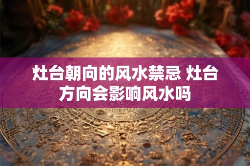 灶台朝向的风水禁忌 灶台方向会影响风水吗