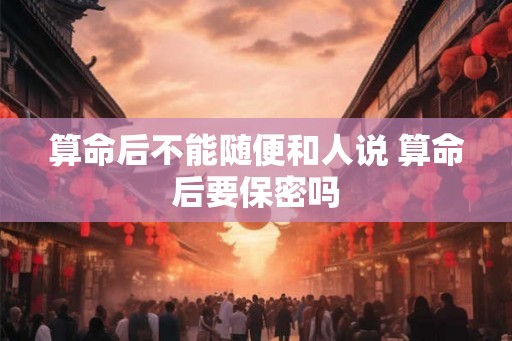 算命后不能随便和人说 算命后要保密吗
