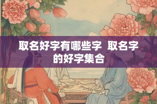 取名好字有哪些字 取名字的好字集合 取名好字有哪些字 取名字的好字集合