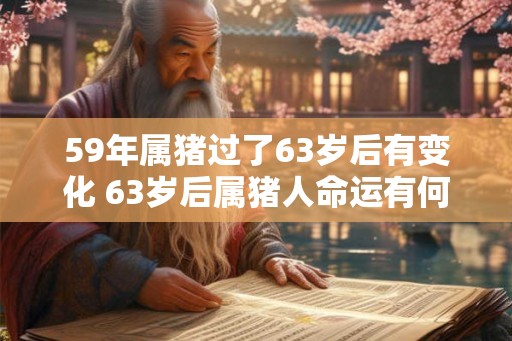 59年属猪过了63岁后有变化 63岁后属猪人命运有何变化 59年属猪过了63岁后有变化 63岁后属猪人命运有何变化