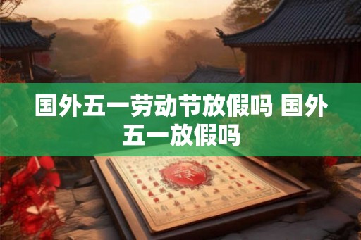 国外五一劳动节放假吗 国外五一放假吗