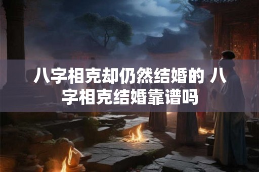 八字相克却仍然结婚的 八字相克结婚靠谱吗 八字相克却仍然结婚的 八字相克结婚靠谱吗