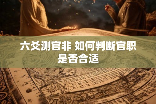 六爻测官非 如何判断官职是否合适 六爻测官非 如何判断官职是否合适