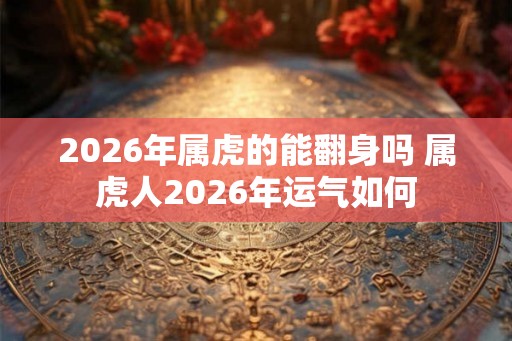2026年属虎的能翻身吗 属虎人2026年运气如何