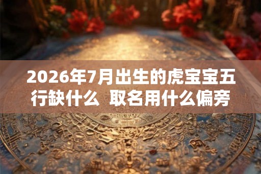 2026年7月出生的虎宝宝五行缺什么  取名用什么偏旁好