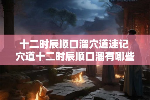 十二时辰顺口溜穴道速记 穴道十二时辰顺口溜有哪些