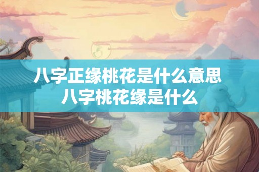 八字正缘桃花是什么意思 八字桃花缘是什么 八字正缘桃花是什么意思 八字桃花缘是什么