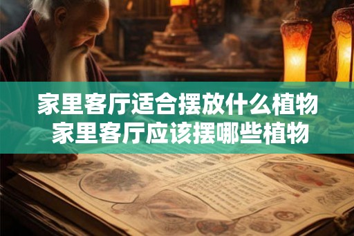 家里客厅适合摆放什么植物 家里客厅应该摆哪些植物