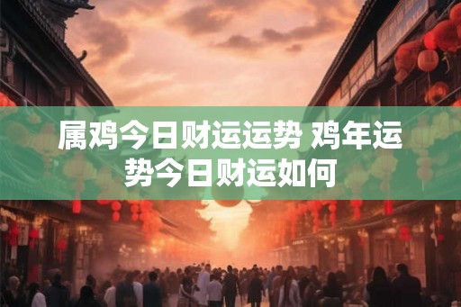 属鸡今日财运运势 鸡年运势今日财运如何