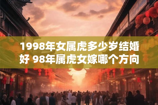 1998年女属虎多少岁结婚好 98年属虎女嫁哪个方向好