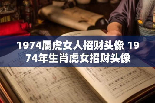 1974属虎女人招财头像 1974年生肖虎女招财头像 1974属虎女人招财头像 1974年生肖虎女招财头像