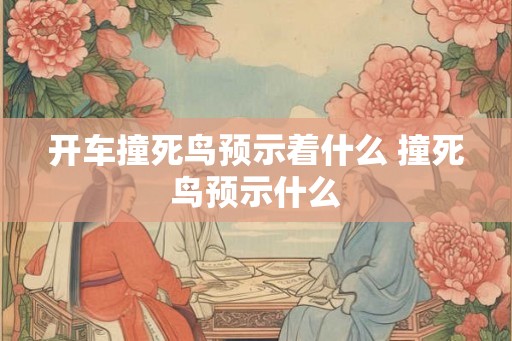 开车撞死鸟预示着什么 撞死鸟预示什么