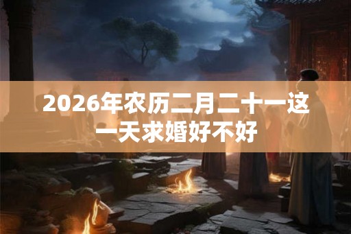 2026年农历二月二十一这一天求婚好不好