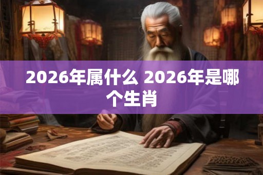 2026年属什么 2026年是哪个生肖